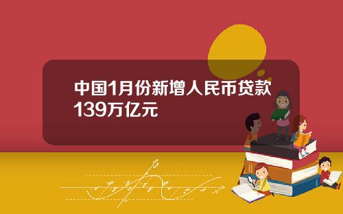 中国1月份新增人民币贷款139万亿元