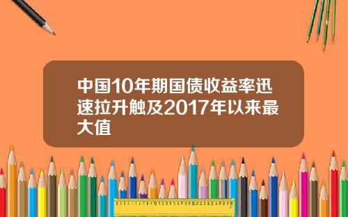 中国10年期国债收益率迅速拉升触及2017年以来最大值