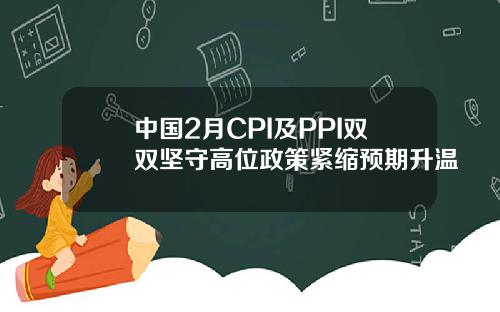 中国2月CPI及PPI双双坚守高位政策紧缩预期升温