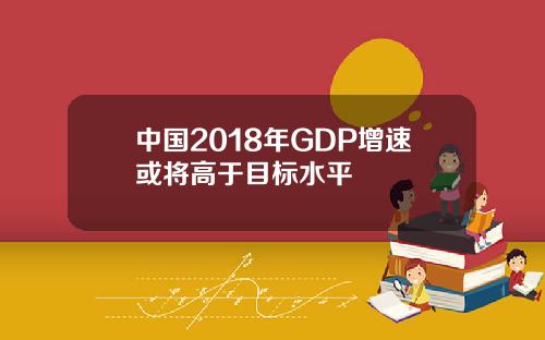 中国2018年GDP增速或将高于目标水平
