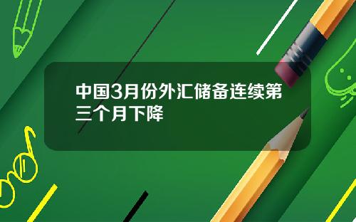 中国3月份外汇储备连续第三个月下降