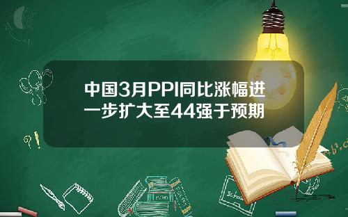 中国3月PPI同比涨幅进一步扩大至44强于预期