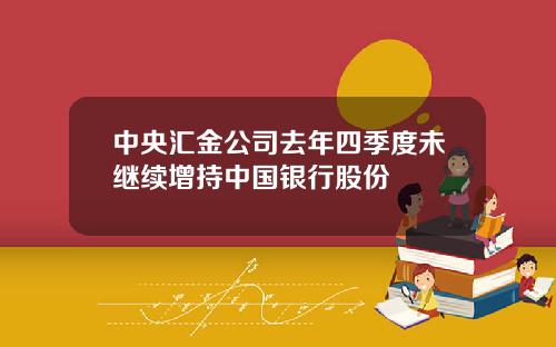 中央汇金公司去年四季度未继续增持中国银行股份