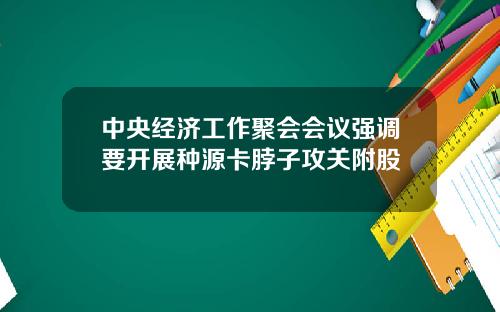 中央经济工作聚会会议强调要开展种源卡脖子攻关附股