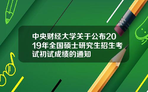 中央财经大学关于公布2019年全国硕士研究生招生考试初试成绩的通知