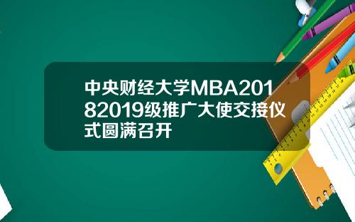中央财经大学MBA20182019级推广大使交接仪式圆满召开