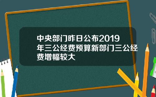 中央部门昨日公布2019年三公经费预算新部门三公经费增幅较大