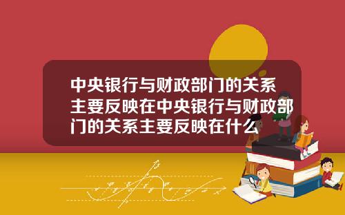 中央银行与财政部门的关系主要反映在中央银行与财政部门的关系主要反映在什么