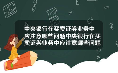 中央银行在买卖证券业务中应注意哪些问题中央银行在买卖证券业务中应注意哪些问题及对策