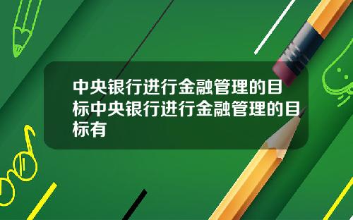 中央银行进行金融管理的目标中央银行进行金融管理的目标有