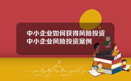 中小企业如何获得风险投资中小企业风险投资案例