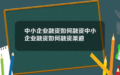 中小企业融资如何融资中小企业融资如何融资渠道