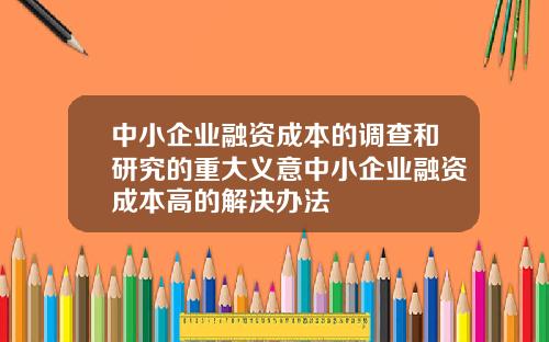 中小企业融资成本的调查和研究的重大义意中小企业融资成本高的解决办法