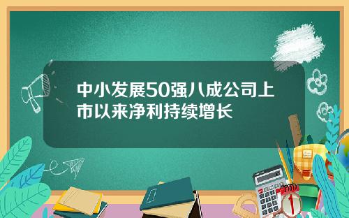 中小发展50强八成公司上市以来净利持续增长