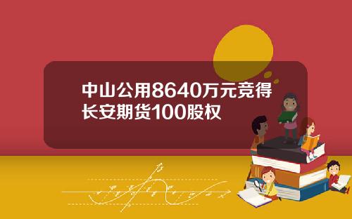 中山公用8640万元竞得长安期货100股权