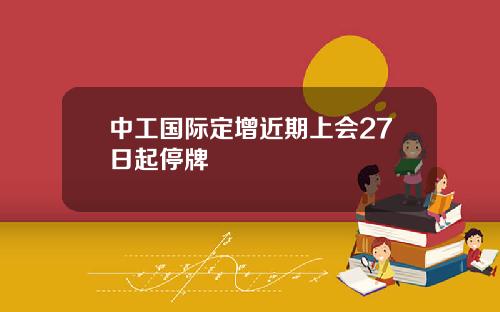 中工国际定增近期上会27日起停牌