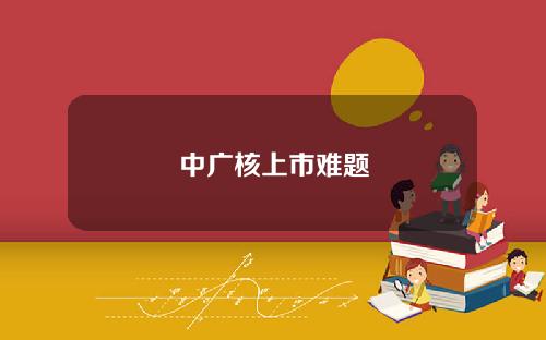 中广核上市难题