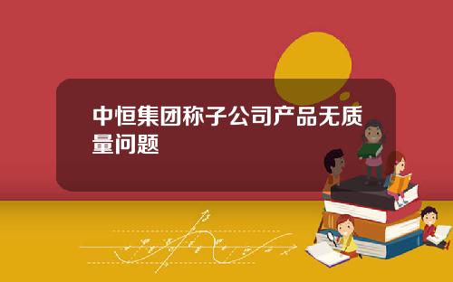 中恒集团称子公司产品无质量问题