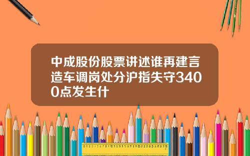 中成股份股票讲述谁再建言造车调岗处分沪指失守3400点发生什