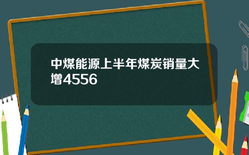 中煤能源上半年煤炭销量大增4556