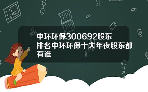 中环环保300692股东排名中环环保十大年夜股东都有谁