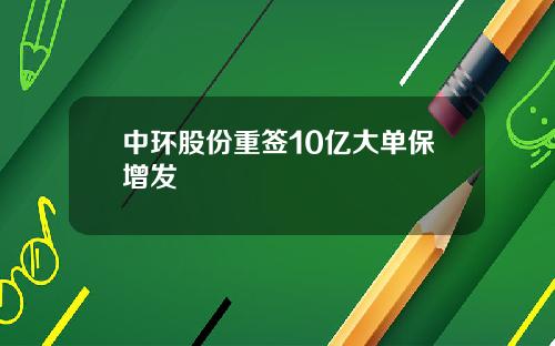 中环股份重签10亿大单保增发