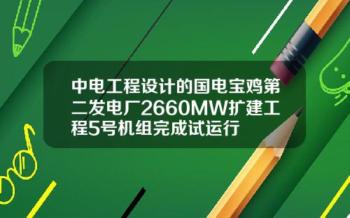中电工程设计的国电宝鸡第二发电厂2660MW扩建工程5号机组完成试运行