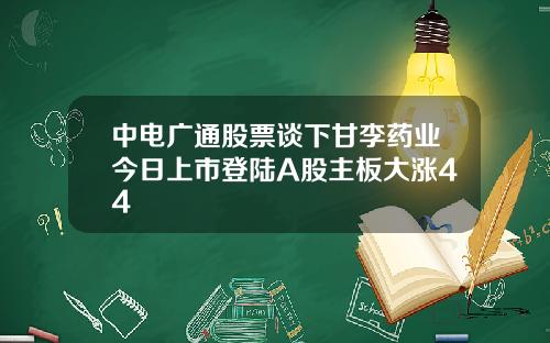 中电广通股票谈下甘李药业今日上市登陆A股主板大涨44