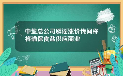 中盐总公司辟谣涨价传闻称将确保食盐供应商业