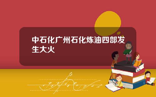 中石化广州石化炼油四部发生大火