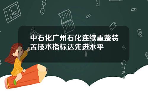 中石化广州石化连续重整装置技术指标达先进水平