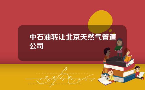 中石油转让北京天然气管道公司