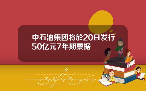 中石油集团将於20日发行50亿元7年期票据