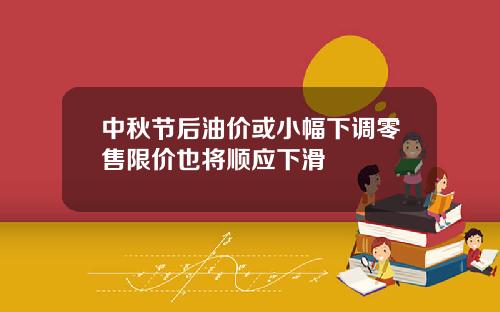 中秋节后油价或小幅下调零售限价也将顺应下滑