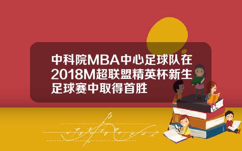 中科院MBA中心足球队在2018M超联盟精英杯新生足球赛中取得首胜