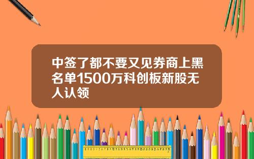 中签了都不要又见券商上黑名单1500万科创板新股无人认领