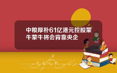 中粮厚朴61亿港元控股蒙牛蒙牛将会背靠央企