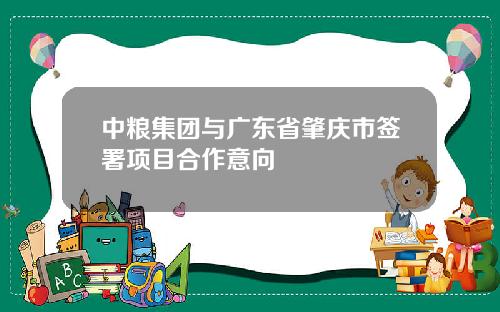 中粮集团与广东省肇庆市签署项目合作意向