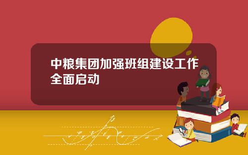 中粮集团加强班组建设工作全面启动