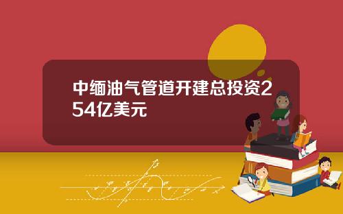 中缅油气管道开建总投资254亿美元