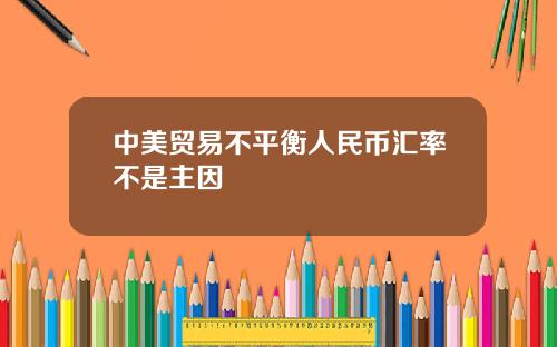 中美贸易不平衡人民币汇率不是主因