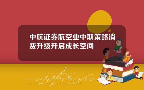 中航证券航空业中期策略消费升级开启成长空间