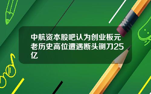 中航资本股吧认为创业板元老历史高位遭遇断头铡刀25亿