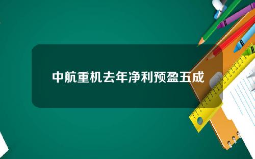 中航重机去年净利预盈五成