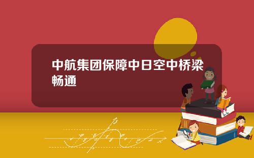 中航集团保障中日空中桥梁畅通