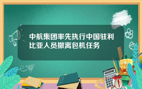 中航集团率先执行中国驻利比亚人员撤离包机任务