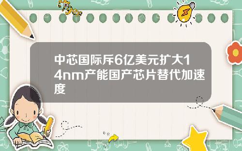 中芯国际斥6亿美元扩大14nm产能国产芯片替代加速度