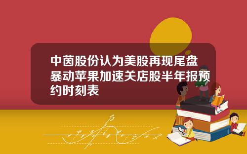 中茵股份认为美股再现尾盘暴动苹果加速关店股半年报预约时刻表