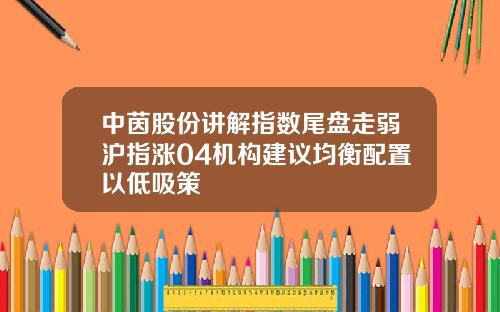 中茵股份讲解指数尾盘走弱沪指涨04机构建议均衡配置以低吸策