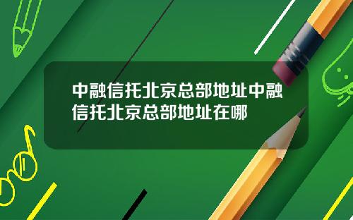 中融信托北京总部地址中融信托北京总部地址在哪